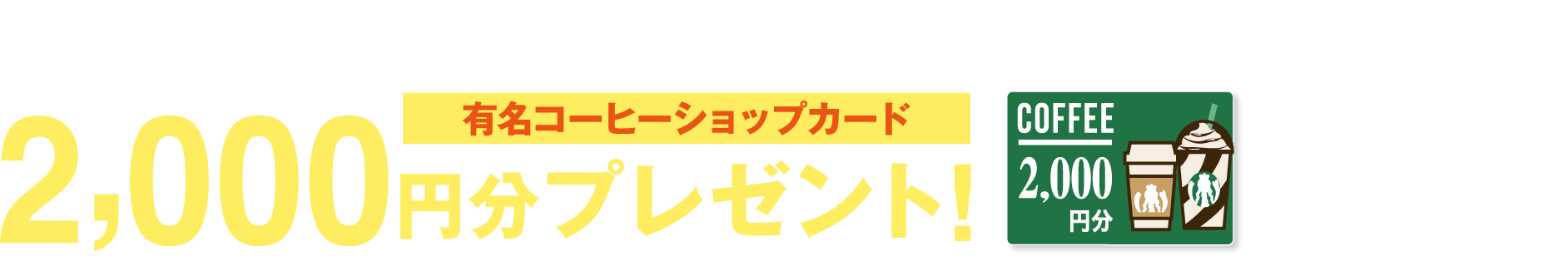 ご来場2日前までのWEBご来場予約で有名コーヒーショップカード2,000円分プレゼント!